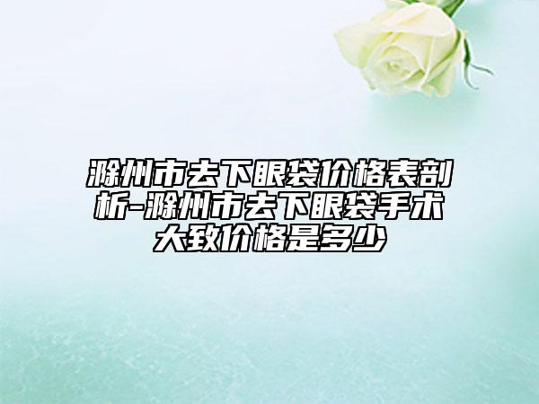 滁州市去下眼袋价格表剖析-滁州市去下眼袋手术大致价格是多少