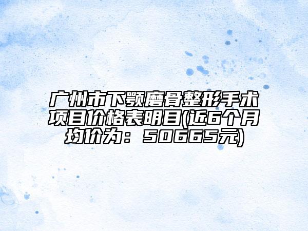 广州市下颚磨骨整形手术项目价格表明目(近6个月均价为：50665元)