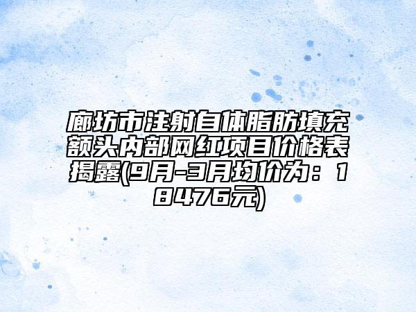廊坊市注射自体脂肪填充额头内部网红项目价格表揭露(9月-3月均价为：18476元)