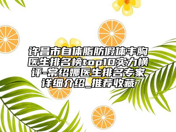 许昌市自体脂肪假体丰胸医生排名榜top10实力横评-常绍娜医生排名专家详细介绍_推荐收藏