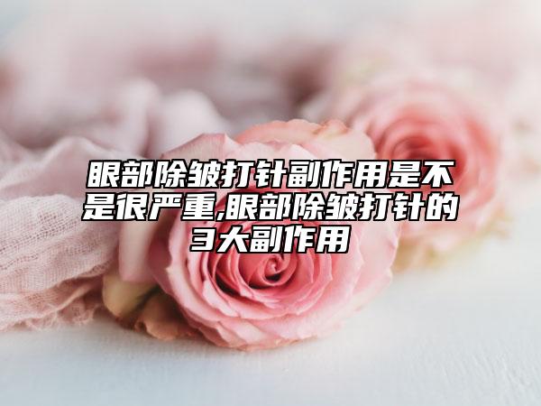 眼部除皱打针副作用是不是很严重,眼部除皱打针的3大副作用
