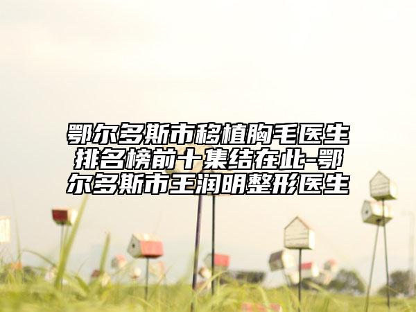 鄂尔多斯市移植胸毛医生排名榜前十集结在此-鄂尔多斯市王润明整形医生