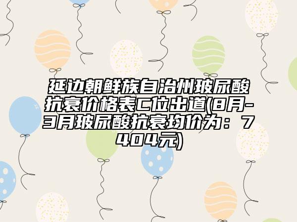 延边朝鲜族自治州玻尿酸抗衰价格表C位出道(8月-3月玻尿酸抗衰均价为：7404元)