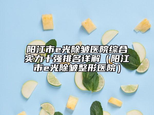 阳江市e光除皱医院综合实力十强排名详解（阳江市e光除皱整形医院）