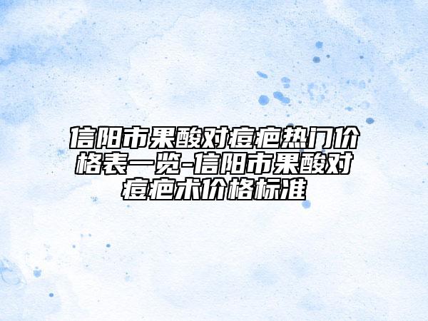 信阳市果酸对痘疤热门价格表一览-信阳市果酸对痘疤术价格标准