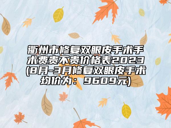 衢州市修复双眼皮手术手术费贵不贵价格表2023(8月-3月修复双眼皮手术均价为：9609元)