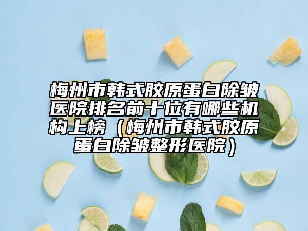 梅州市韩式胶原蛋白除皱医院排名前十位有哪些机构上榜（梅州市韩式胶原蛋白除皱整形医院）