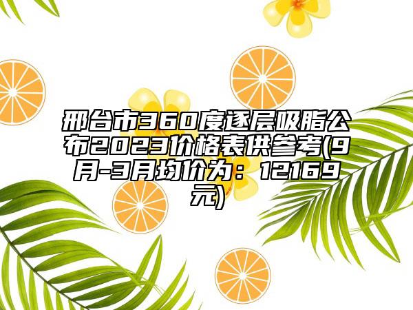 邢台市360度逐层吸脂公布2023价格表供参考(9月-3月均价为：12169元)