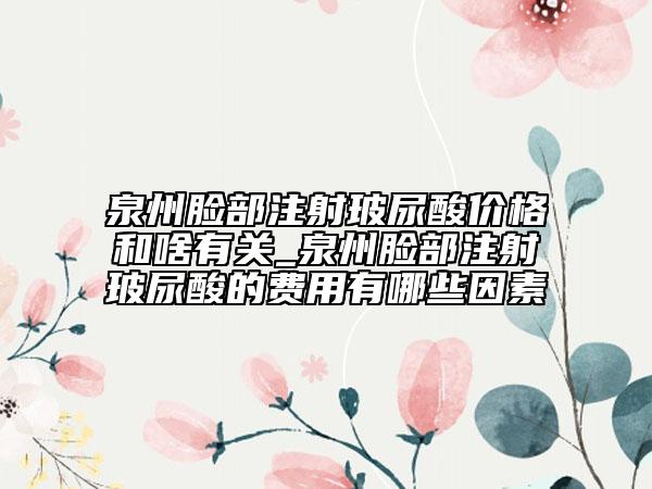 泉州脸部注射玻尿酸价格和啥有关_泉州脸部注射玻尿酸的费用有哪些因素