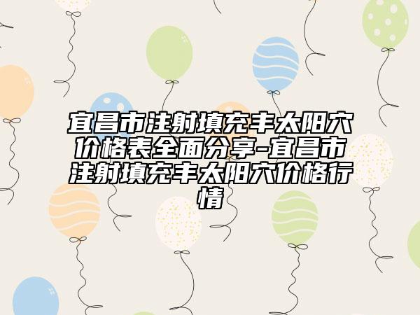 宜昌市注射填充丰太阳穴价格表全面分享-宜昌市注射填充丰太阳穴价格行情