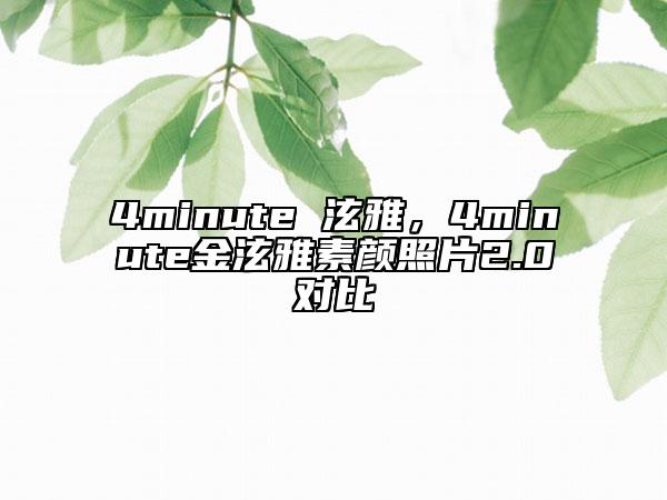 4minute 泫雅，4minute金泫雅素颜照片2.0对比
