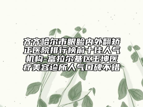 齐齐哈尔市眼睑内外翻矫正医院排行榜前十佳人气机构-富拉尔基区玉坤医疗美容诊所人气口碑不错