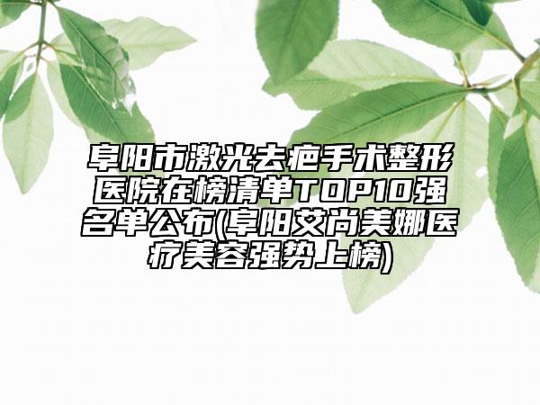 阜阳市激光去疤手术整形医院在榜清单TOP10强名单公布(阜阳艾尚美娜医疗美容强势上榜)
