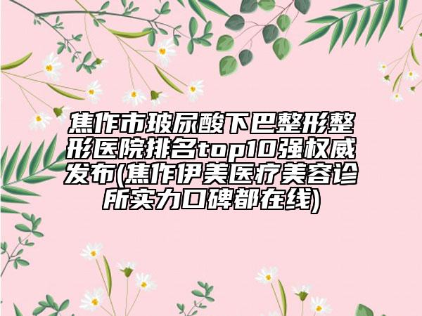 焦作市玻尿酸下巴整形整形医院排名top10强权威发布(焦作伊美医疗美容诊所实力口碑都在线)