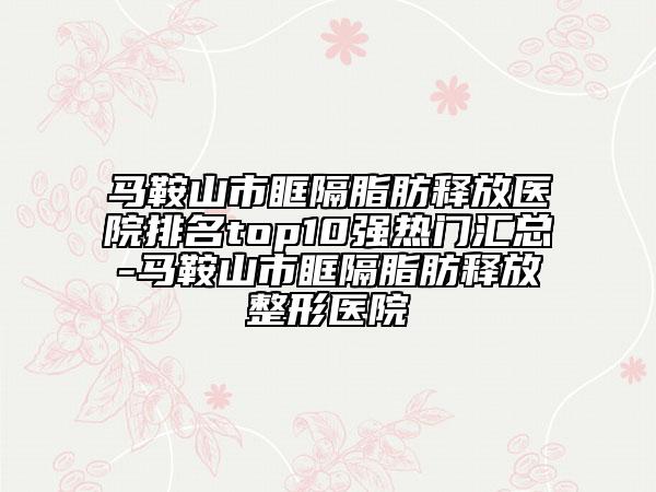 马鞍山市眶隔脂肪释放医院排名top10强热门汇总-马鞍山市眶隔脂肪释放整形医院