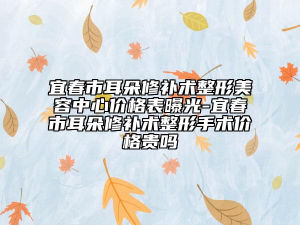 宜春市耳朵修补术整形美容中心价格表曝光-宜春市耳朵修补术整形手术价格贵吗