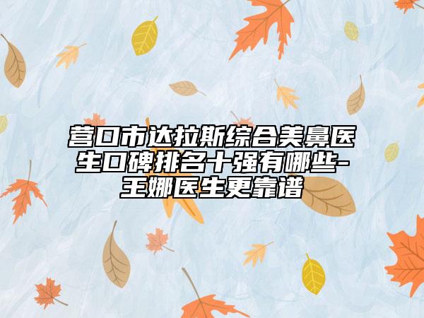营口市达拉斯综合美鼻医生口碑排名十强有哪些-王娜医生更靠谱