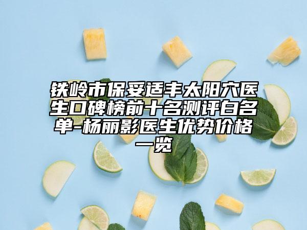 铁岭市保妥适丰太阳穴医生口碑榜前十名测评白名单-杨丽影医生优势价格一览