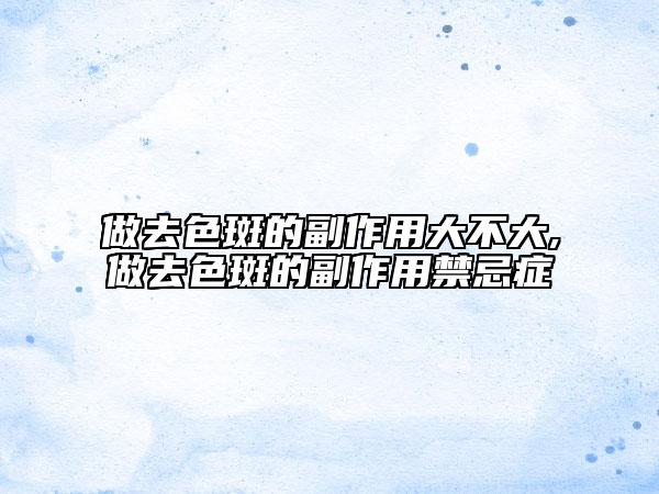 做去色斑的副作用大不大,做去色斑的副作用禁忌症