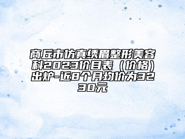 商丘市仿真绣眉整形美容科2023价目表（价格）出炉-近8个月均价为3230元
