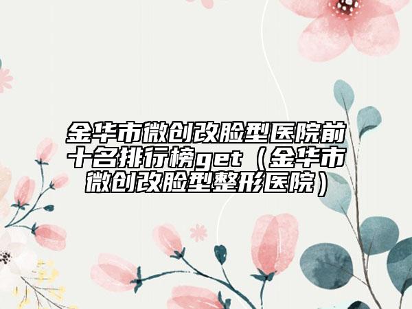 金华市微创改脸型医院前十名排行榜get（金华市微创改脸型整形医院）