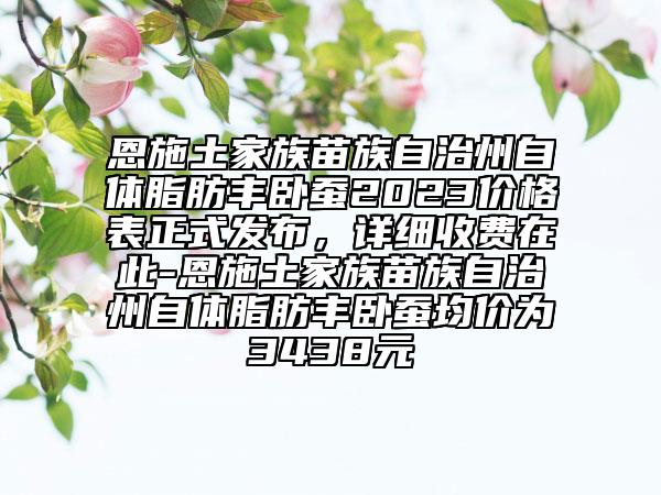 恩施土家族苗族自治州自体脂肪丰卧蚕2023价格表正式发布，详细收费在此-恩施土家族苗族自治州自体脂肪丰卧蚕均价为3438元