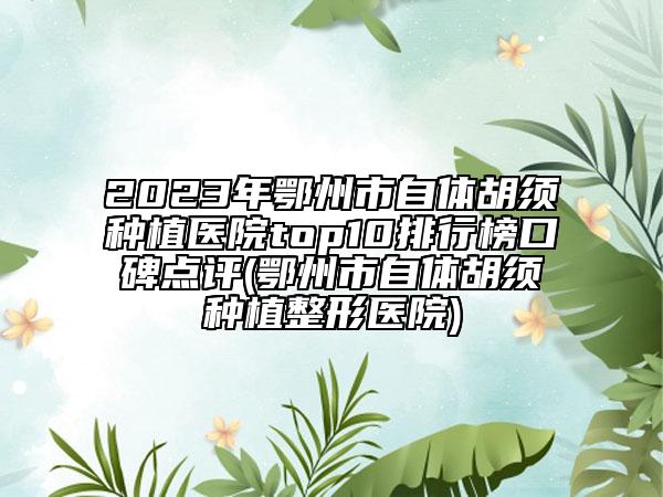 2023年鄂州市自体胡须种植医院top10排行榜口碑点评(鄂州市自体胡须种植整形医院)