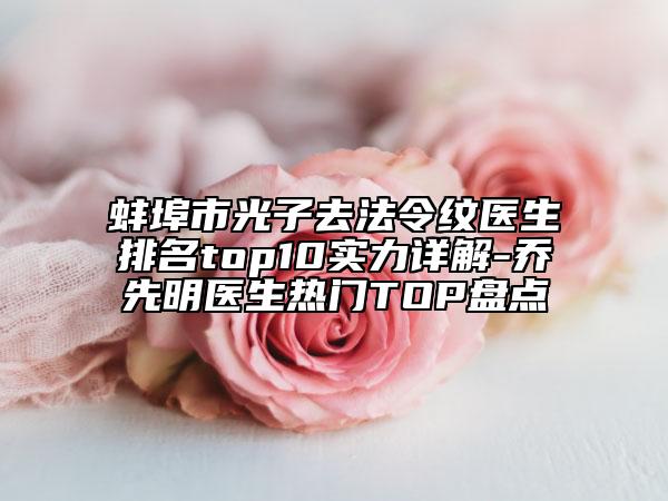 蚌埠市光子去法令纹医生排名top10实力详解-乔先明医生热门TOP盘点