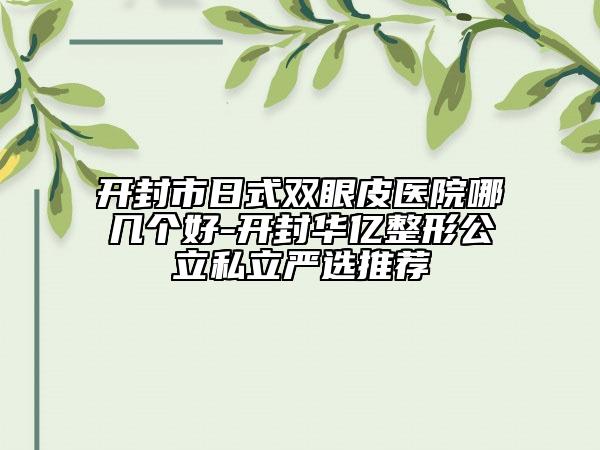 开封市日式双眼皮医院哪几个好-开封华亿整形公立私立严选推荐