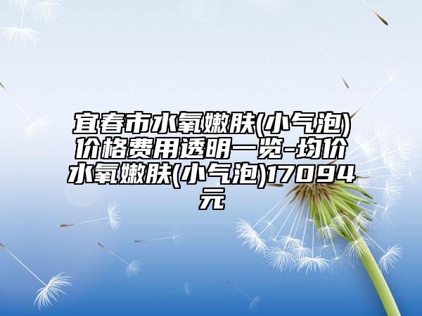 宜春市水氧嫩肤(小气泡)价格费用透明一览-均价水氧嫩肤(小气泡)17094元