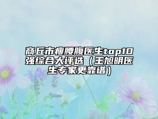 商丘市瘦腰腹医生top10强综合大评选（王旭明医生专家更靠谱）