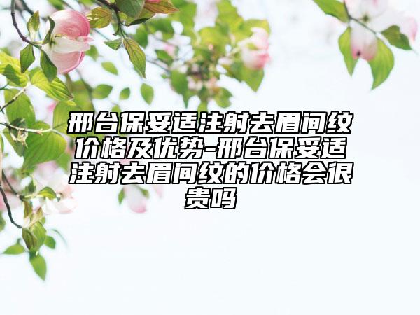 邢台保妥适注射去眉间纹价格及优势-邢台保妥适注射去眉间纹的价格会很贵吗
