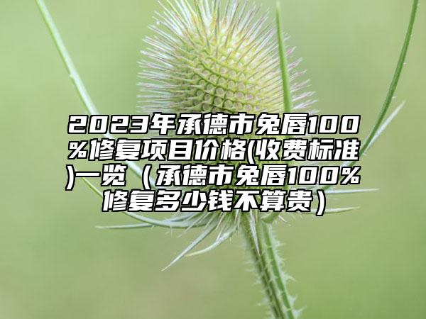 2023年承德市兔唇100%修复项目价格(收费标准)一览（承德市兔唇100%修复多少钱不算贵）
