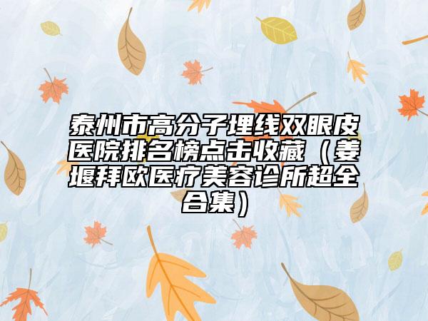 泰州市高分子埋线双眼皮医院排名榜点击收藏（姜堰拜欧医疗美容诊所超全合集）