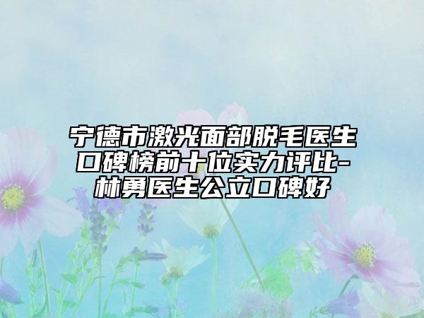 宁德市激光面部脱毛医生口碑榜前十位实力评比-林勇医生公立口碑好
