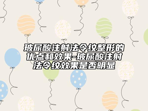 玻尿酸注射法令纹整形的优点和效果-玻尿酸注射法令纹效果是否明显