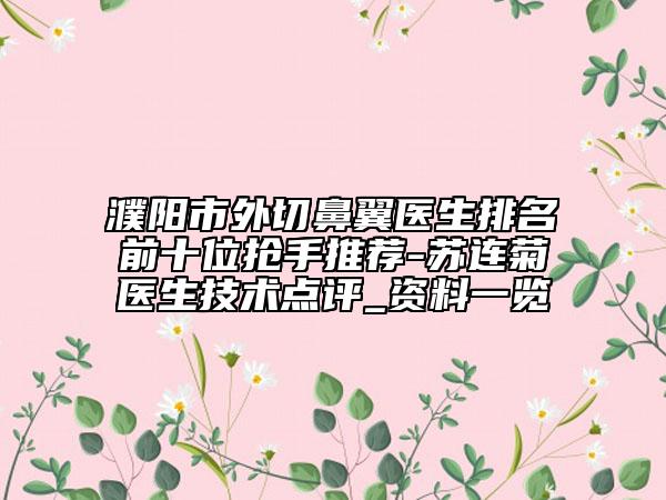 濮阳市外切鼻翼医生排名前十位抢手推荐-苏连菊医生技术点评_资料一览