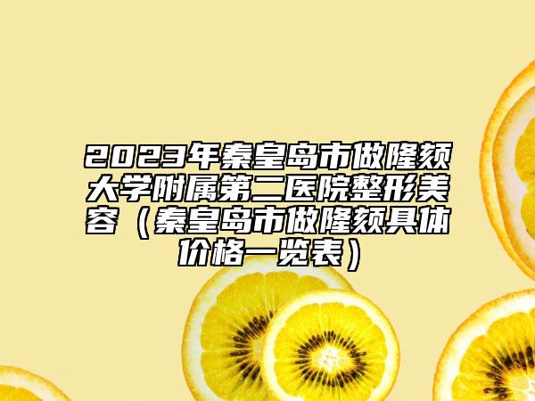 2023年秦皇岛市做隆颏大学附属第二医院整形美容（秦皇岛市做隆颏具体价格一览表）