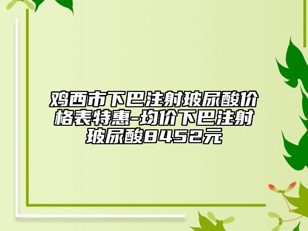 鸡西市下巴注射玻尿酸价格表特惠-均价下巴注射玻尿酸8452元