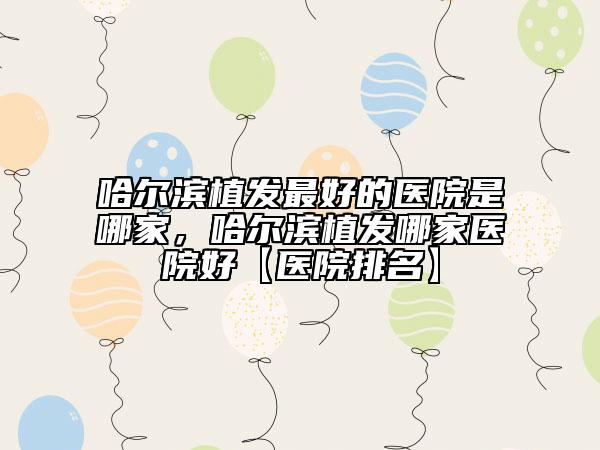 哈尔滨植发最好的医院是哪家，哈尔滨植发哪家医院好【医院排名】