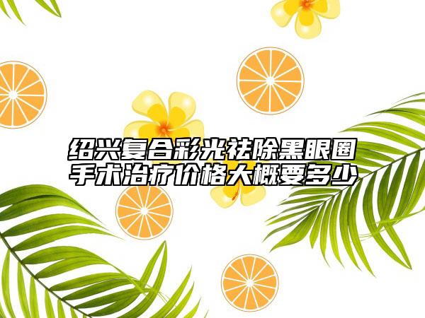 绍兴复合彩光祛除黑眼圈手术治疗价格大概要多少