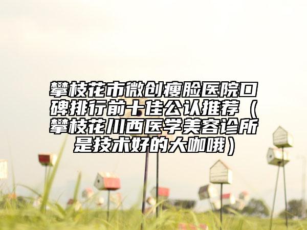 攀枝花市微创瘦脸医院口碑排行前十佳公认推荐（攀枝花川西医学美容诊所是技术好的大咖哦）