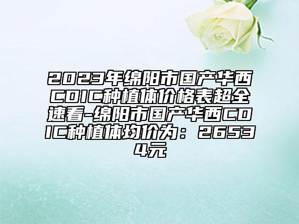2023年绵阳市国产华西CDIC种植体价格表超全速看-绵阳市国产华西CDIC种植体均价为：26534元