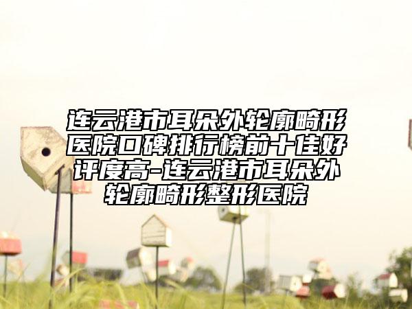 连云港市耳朵外轮廓畸形医院口碑排行榜前十佳好评度高-连云港市耳朵外轮廓畸形整形医院