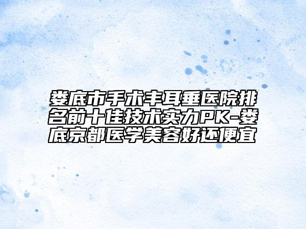 娄底市手术丰耳垂医院排名前十佳技术实力PK-娄底京都医学美容好还便宜