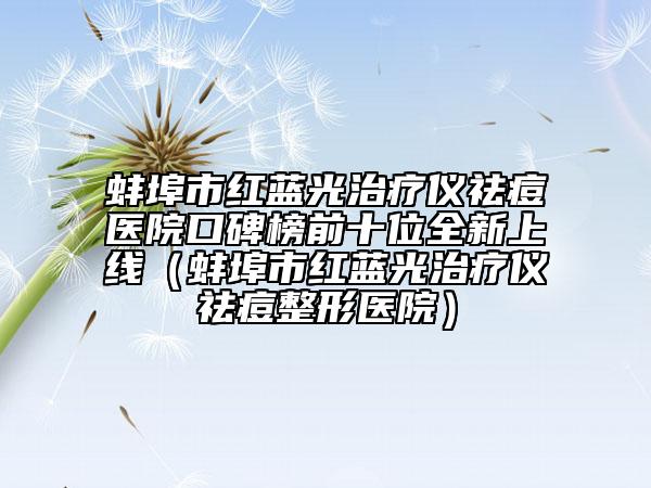 蚌埠市红蓝光治疗仪祛痘医院口碑榜前十位全新上线（蚌埠市红蓝光治疗仪祛痘整形医院）