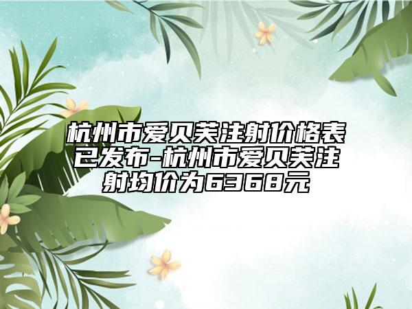 杭州市爱贝芙注射价格表已发布-杭州市爱贝芙注射均价为6368元