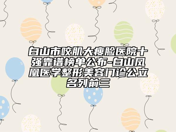 白山市咬肌大瘦脸医院十强靠谱榜单公布-白山凤凰医学整形美容门诊公立名列前三