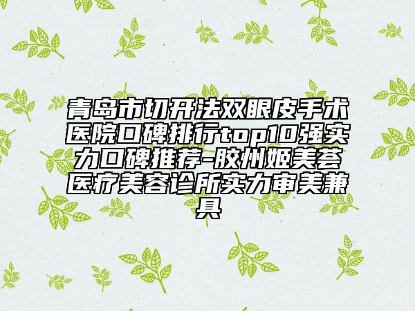 青岛市切开法双眼皮手术医院口碑排行top10强实力口碑推荐-胶州姬美荟医疗美容诊所实力审美兼具