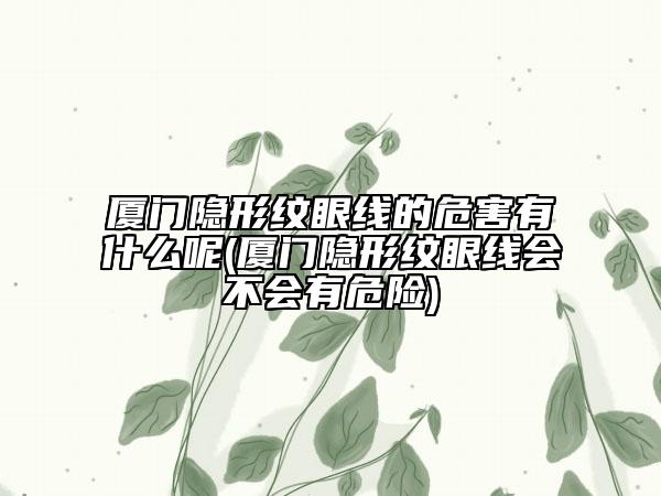 厦门隐形纹眼线的危害有什么呢(厦门隐形纹眼线会不会有危险)